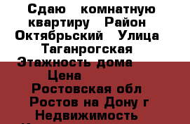 Сдаю 1 комнатную квартиру › Район ­ Октябрьский › Улица ­ Таганрогская › Этажность дома ­ 17 › Цена ­ 13 000 - Ростовская обл., Ростов-на-Дону г. Недвижимость » Квартиры аренда   . Ростовская обл.,Ростов-на-Дону г.